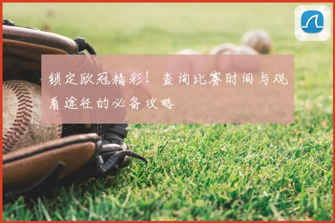 锁定欧冠精彩!查询比赛时间与观看途径的必备攻略