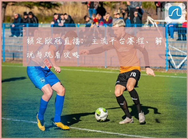 锁定欧冠直播:主流平台赛程、解说与观看攻略