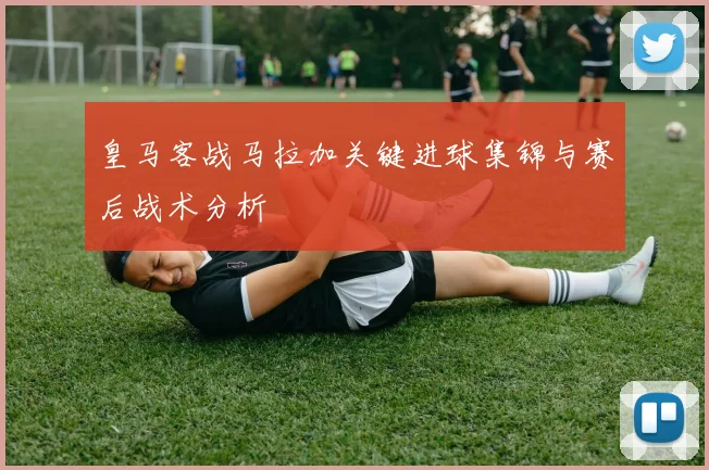 皇马客战马拉加关键进球集锦与赛后战术分析