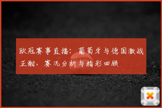 欧冠赛事直播：葡萄牙与德国激战正酣，赛况分析与精彩回顾