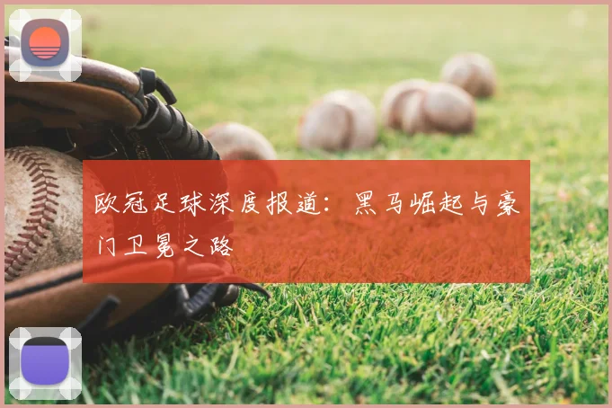 欧冠足球深度报道：黑马崛起与豪门卫冕之路