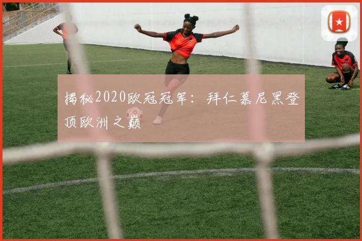 揭秘2020欧冠冠军:拜仁慕尼黑登顶欧洲之巅