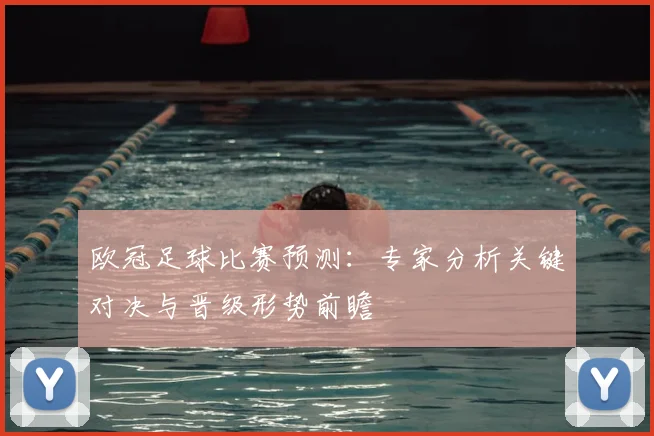 欧冠足球比赛预测:专家分析关键对决与晋级形势前瞻