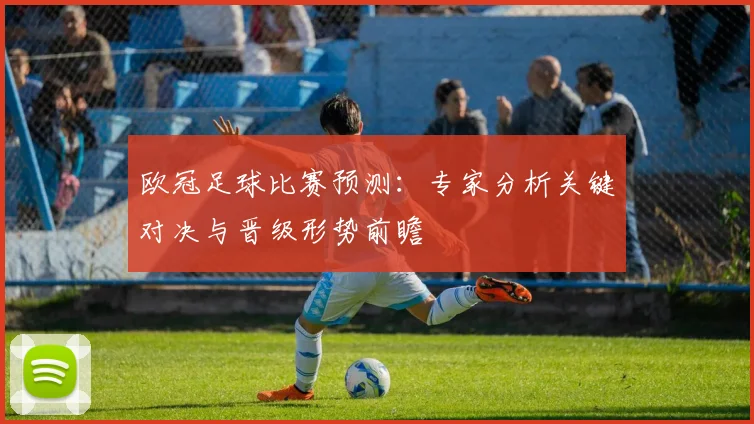 欧冠足球比赛预测:专家分析关键对决与晋级形势前瞻